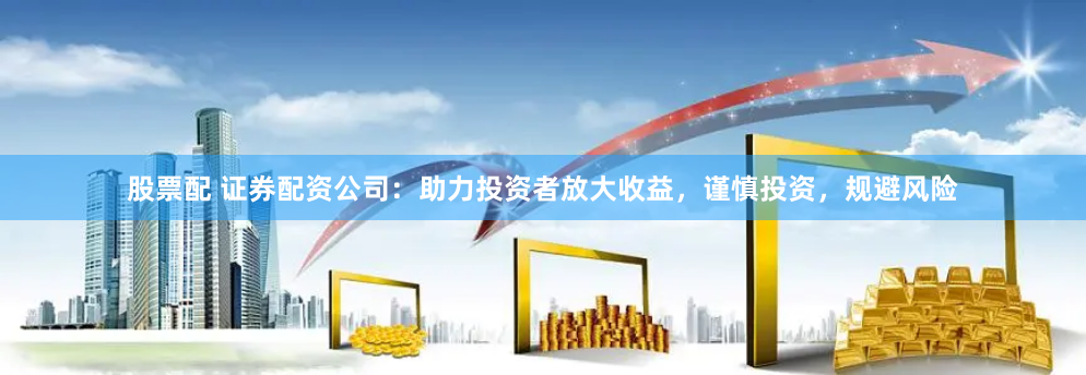 股票配 证券配资公司：助力投资者放大收益，谨慎投资，规避风险