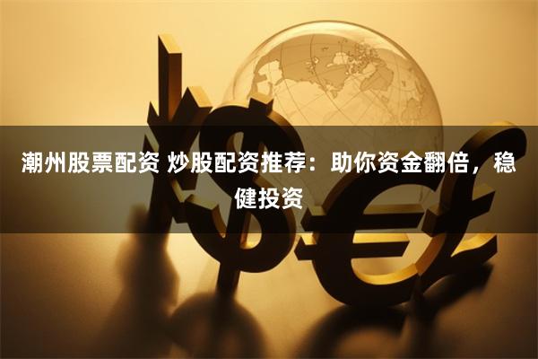 潮州股票配资 炒股配资推荐：助你资金翻倍，稳健投资