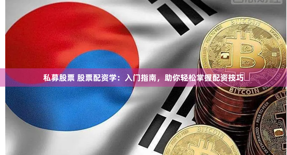 私募股票 股票配资学：入门指南，助你轻松掌握配资技巧