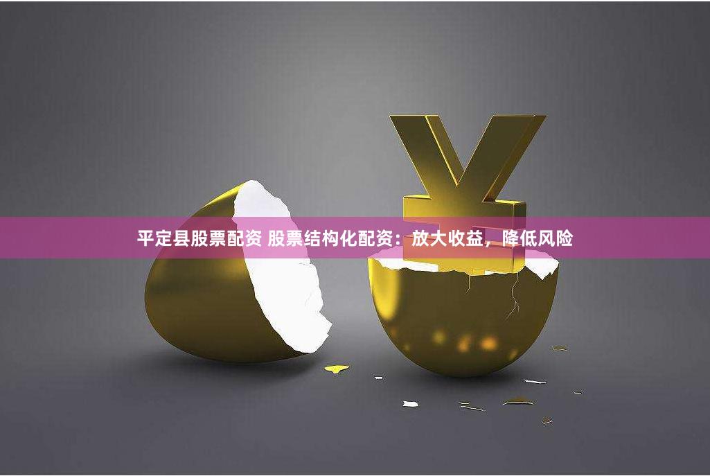 平定县股票配资 股票结构化配资：放大收益，降低风险