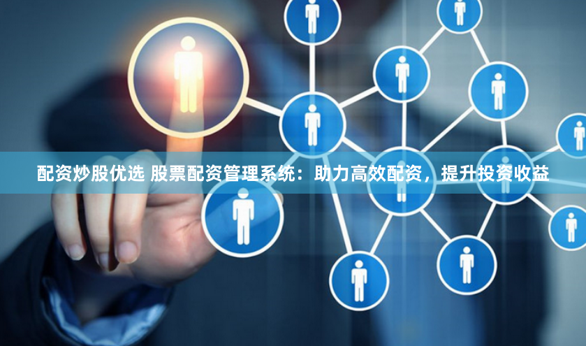 配资炒股优选 股票配资管理系统：助力高效配资，提升投资收益