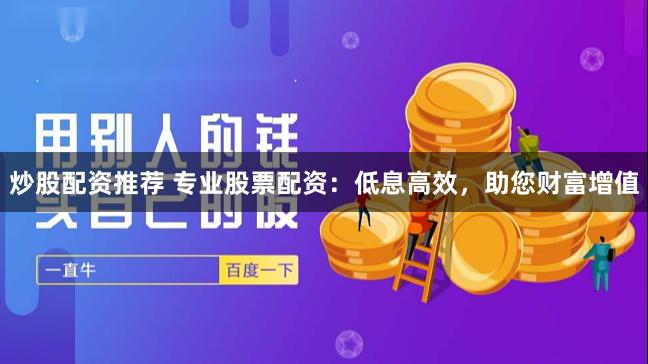 炒股配资推荐 专业股票配资：低息高效，助您财富增值