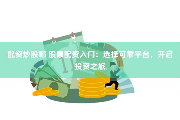 配资炒股哪 股票配资入门：选择可靠平台，开启投资之旅