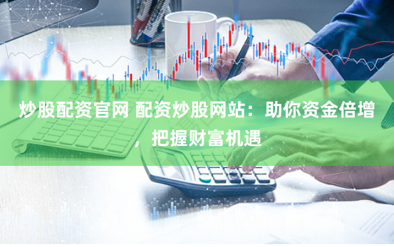 炒股配资官网 配资炒股网站：助你资金倍增，把握财富机遇