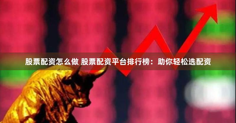 股票配资怎么做 股票配资平台排行榜：助你轻松选配资