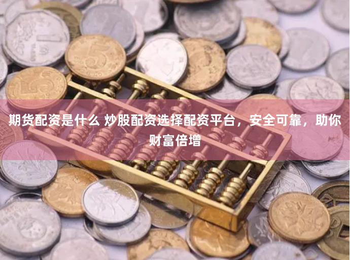 期货配资是什么 炒股配资选择配资平台，安全可靠，助你财富倍增