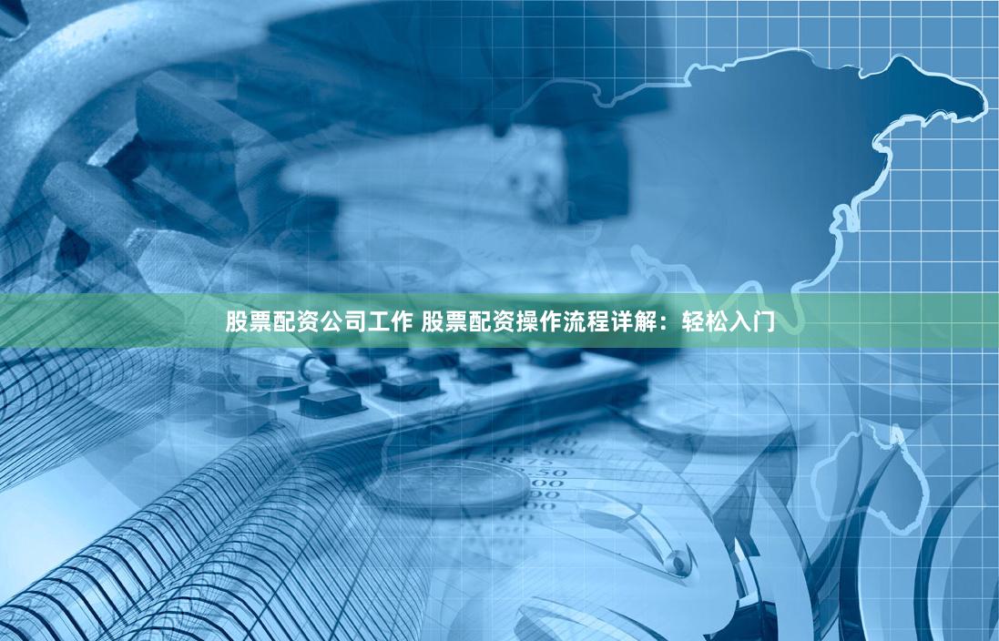 股票配资公司工作 股票配资操作流程详解：轻松入门