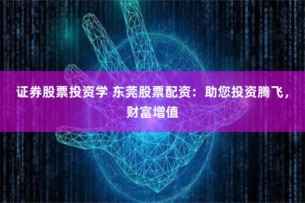 证券股票投资学 东莞股票配资：助您投资腾飞，财富增值