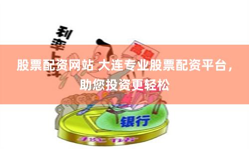 股票配资网站 大连专业股票配资平台，助您投资更轻松