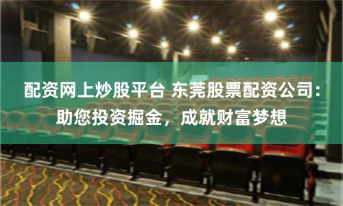 配资网上炒股平台 东莞股票配资公司：助您投资掘金，成就财富梦想