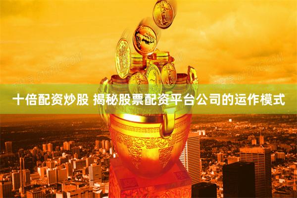 十倍配资炒股 揭秘股票配资平台公司的运作模式