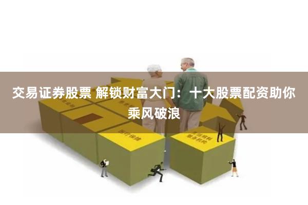 交易证券股票 解锁财富大门：十大股票配资助你乘风破浪