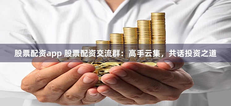 股票配资app 股票配资交流群：高手云集，共话投资之道