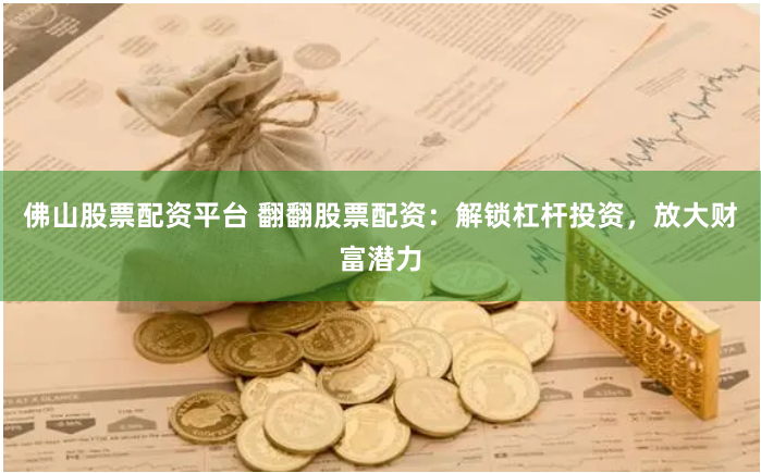 佛山股票配资平台 翻翻股票配资：解锁杠杆投资，放大财富潜力