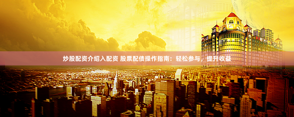 炒股配资介绍入配资 股票配债操作指南：轻松参与，提升收益