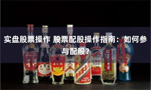 实盘股票操作 股票配股操作指南：如何参与配股？
