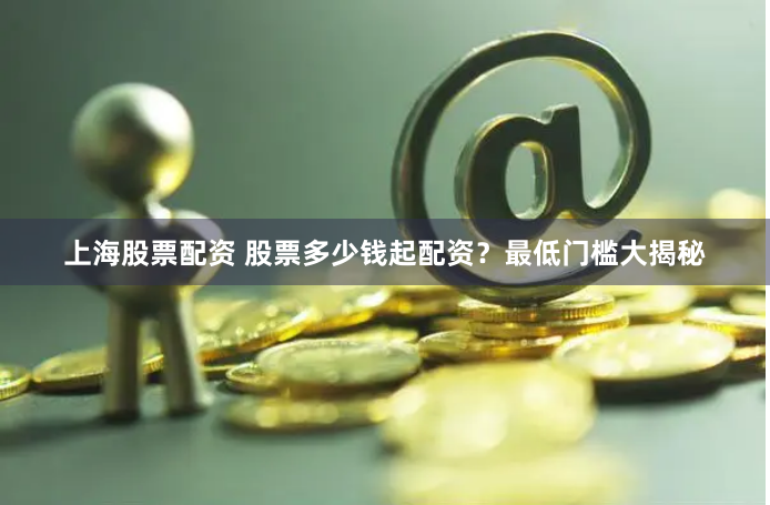 上海股票配资 股票多少钱起配资？最低门槛大揭秘
