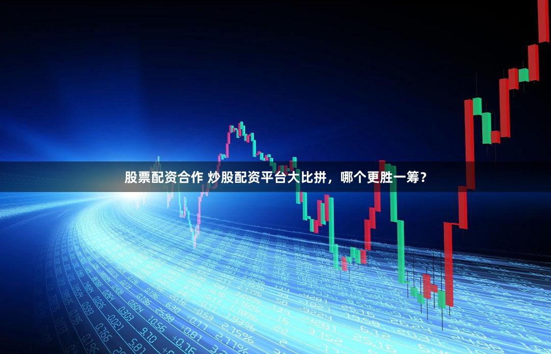 股票配资合作 炒股配资平台大比拼，哪个更胜一筹？