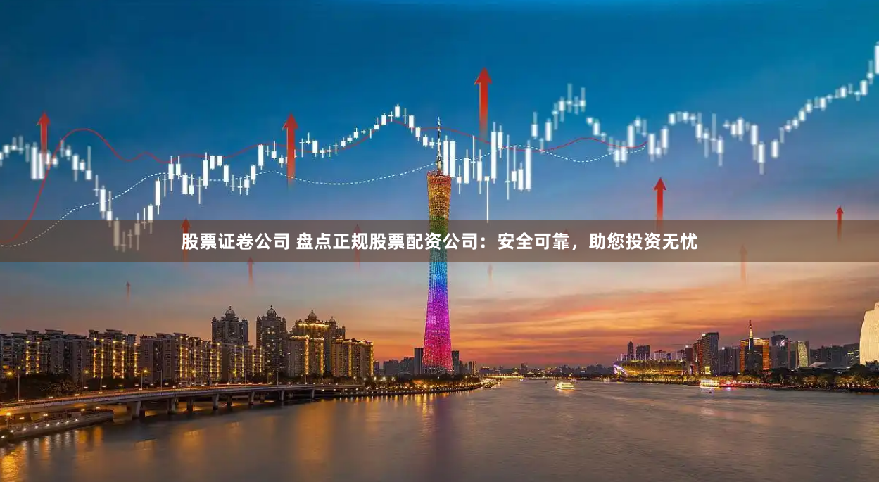 股票证卷公司 盘点正规股票配资公司：安全可靠，助您投资无忧