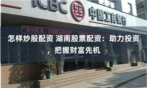 怎样炒股配资 湖南股票配资：助力投资，把握财富先机