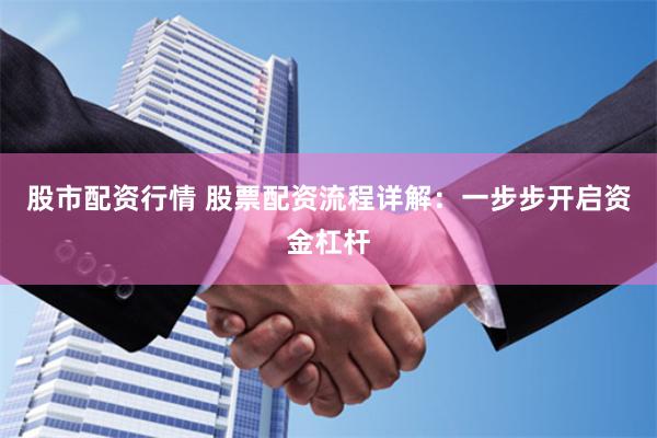股市配资行情 股票配资流程详解：一步步开启资金杠杆