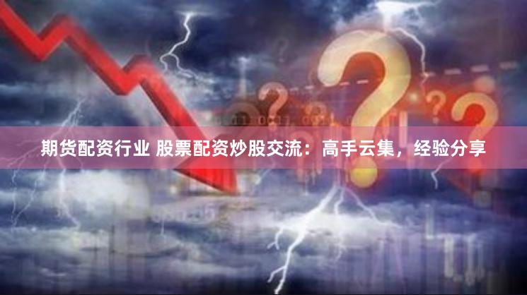 期货配资行业 股票配资炒股交流：高手云集，经验分享