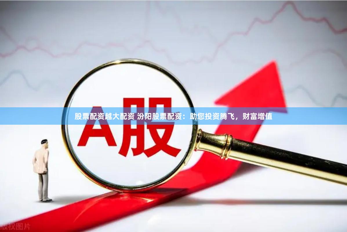 股票配资越大配资 汾阳股票配资：助您投资腾飞，财富增值