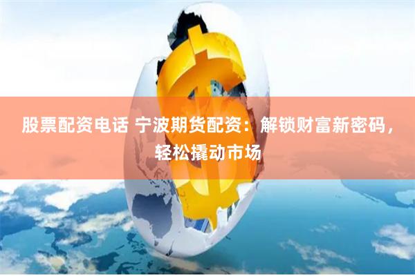 股票配资电话 宁波期货配资：解锁财富新密码，轻松撬动市场