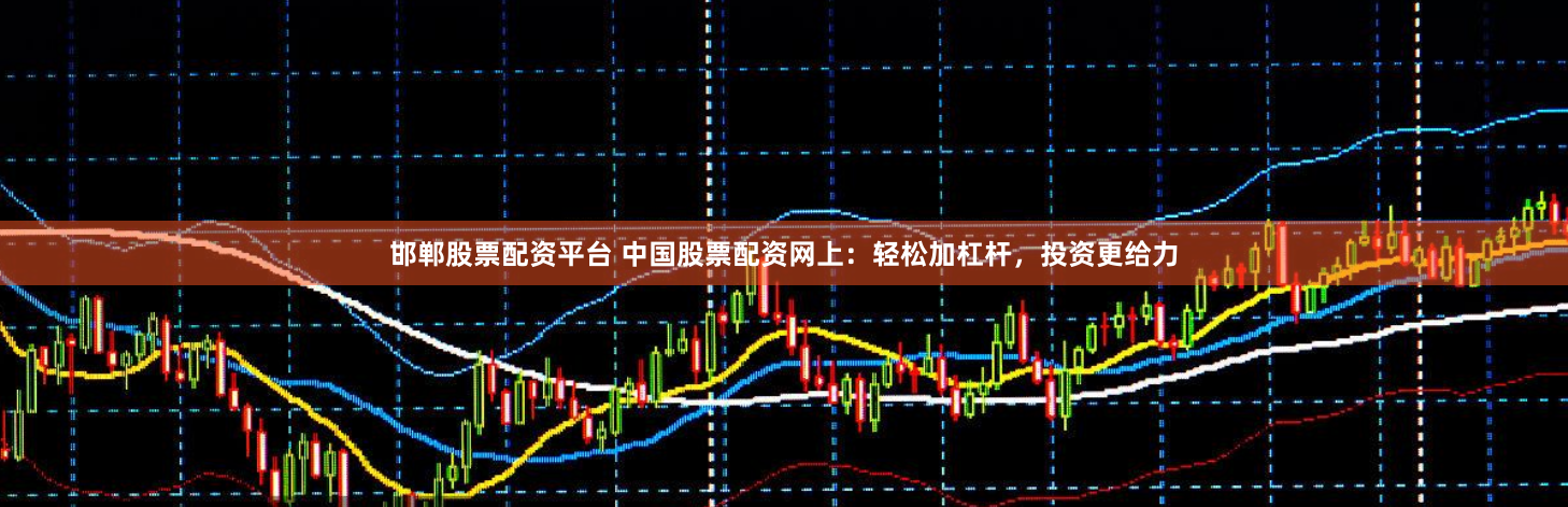 邯郸股票配资平台 中国股票配资网上：轻松加杠杆，投资更给力