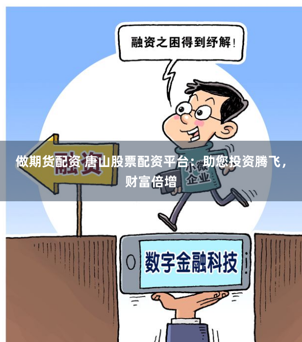 做期货配资 唐山股票配资平台：助您投资腾飞，财富倍增