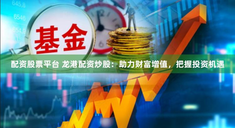 配资股票平台 龙港配资炒股：助力财富增值，把握投资机遇