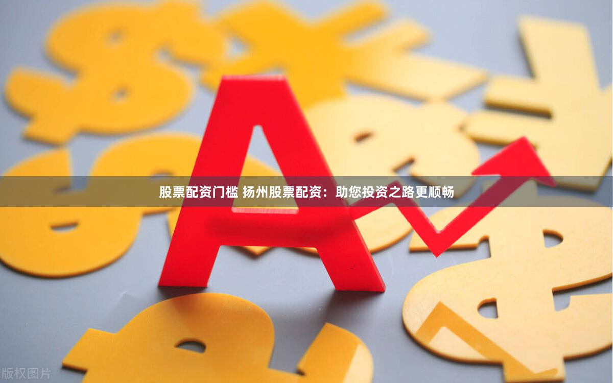 股票配资门槛 扬州股票配资：助您投资之路更顺畅