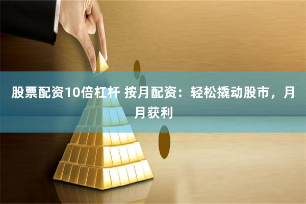 股票配资10倍杠杆 按月配资：轻松撬动股市，月月获利