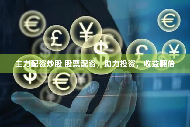 主力配资炒股 股票配资，助力投资，收益翻倍