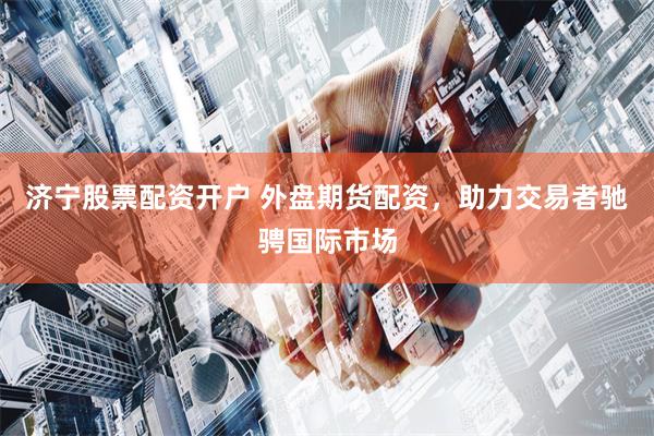济宁股票配资开户 外盘期货配资，助力交易者驰骋国际市场