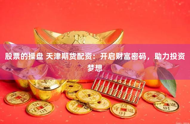 股票的操盘 天津期货配资：开启财富密码，助力投资梦想