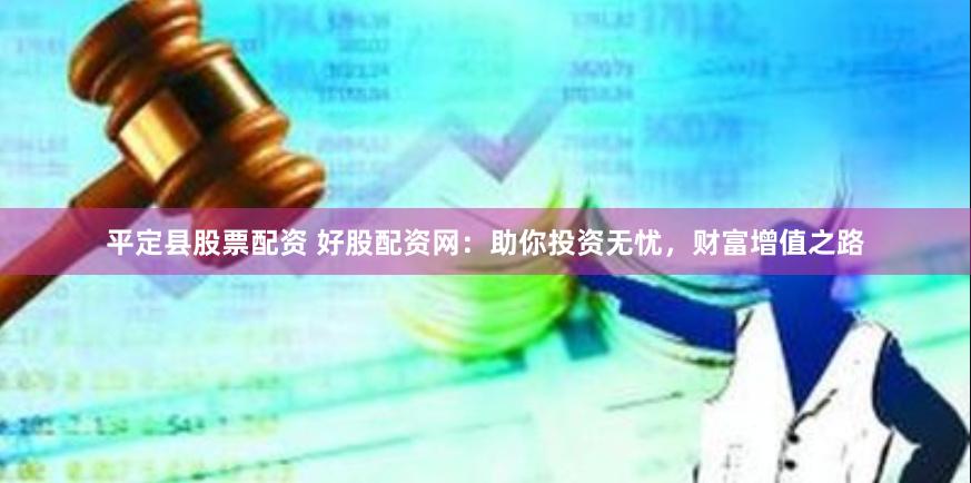 平定县股票配资 好股配资网：助你投资无忧，财富增值之路