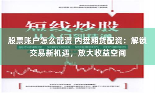 股票账户怎么配资 内盘期货配资：解锁交易新机遇，放大收益空间