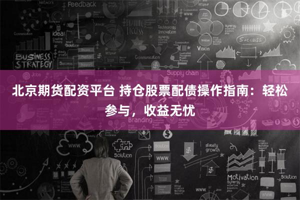 北京期货配资平台 持仓股票配债操作指南：轻松参与，收益无忧