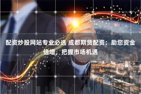 配资炒股网站专业必选 成都期货配资:助您资金倍增,把握市场机遇