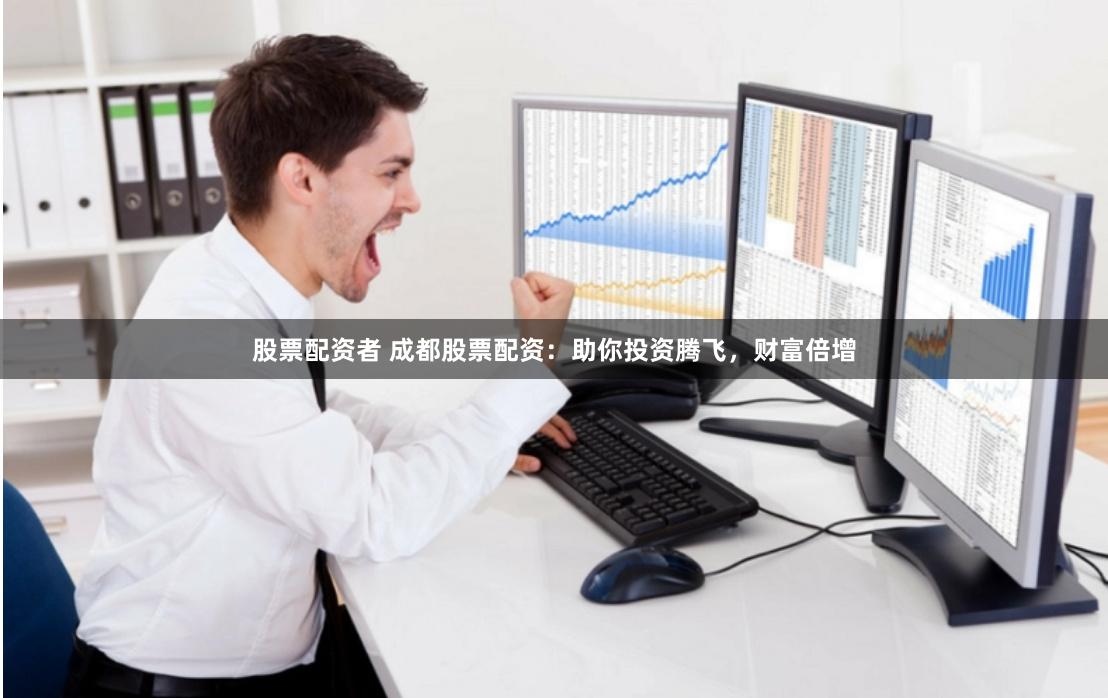 股票配资者 成都股票配资：助你投资腾飞，财富倍增