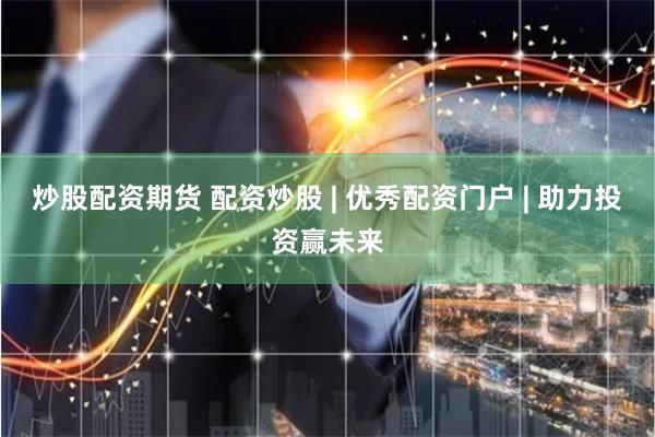 炒股配资期货 配资炒股 | 优秀配资门户 | 助力投资赢未来