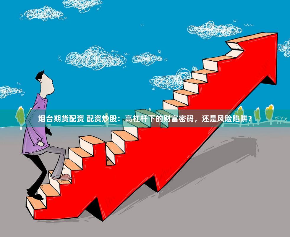 烟台期货配资 配资炒股：高杠杆下的财富密码，还是风险陷阱？