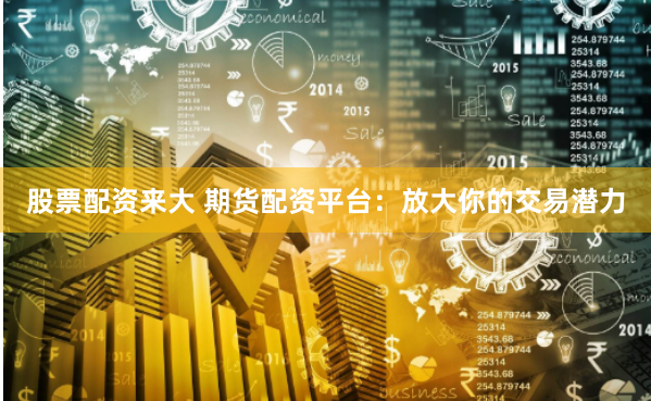 股票配资来大 期货配资平台：放大你的交易潜力