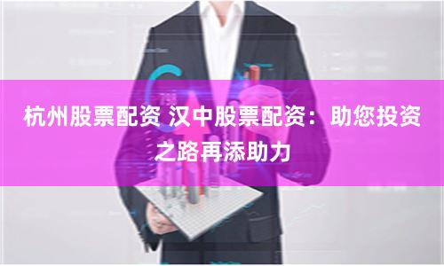 杭州股票配资 汉中股票配资：助您投资之路再添助力