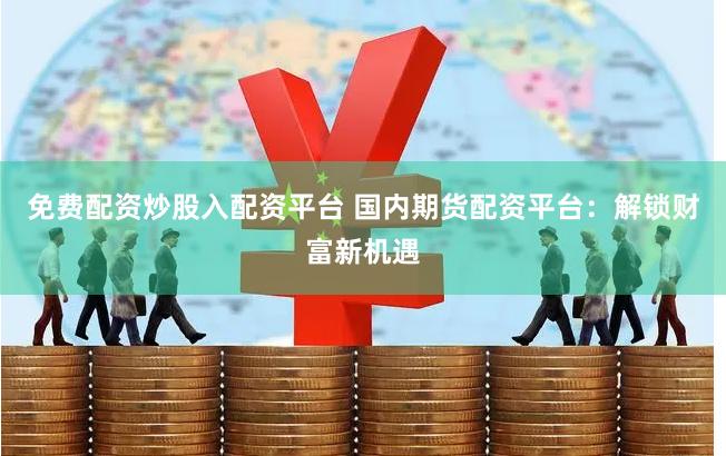 免费配资炒股入配资平台 国内期货配资平台:解锁财富新机遇