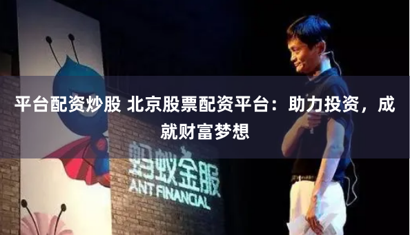 平台配资炒股 北京股票配资平台：助力投资，成就财富梦想