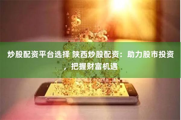 炒股配资平台选择 陕西炒股配资：助力股市投资，把握财富机遇