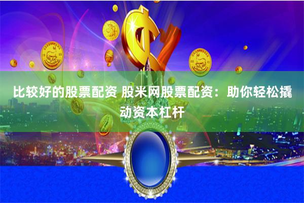 比较好的股票配资 股米网股票配资：助你轻松撬动资本杠杆