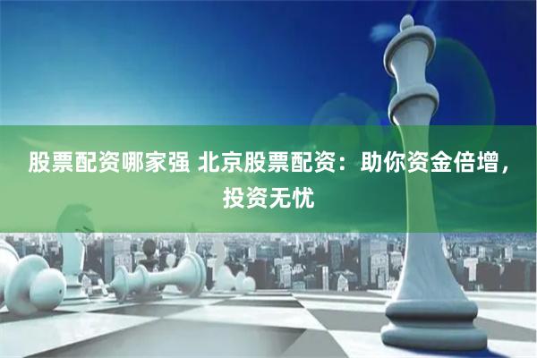 股票配资哪家强 北京股票配资：助你资金倍增，投资无忧